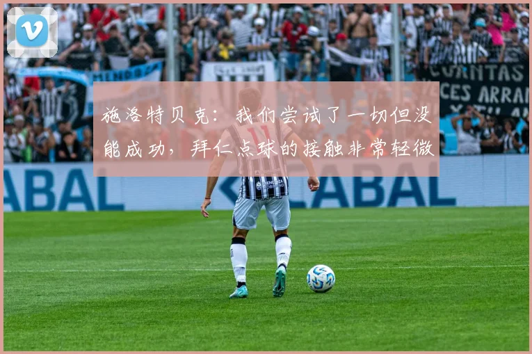 施洛特贝克：我们尝试了一切但没能成功，拜仁点球的接触非常轻微