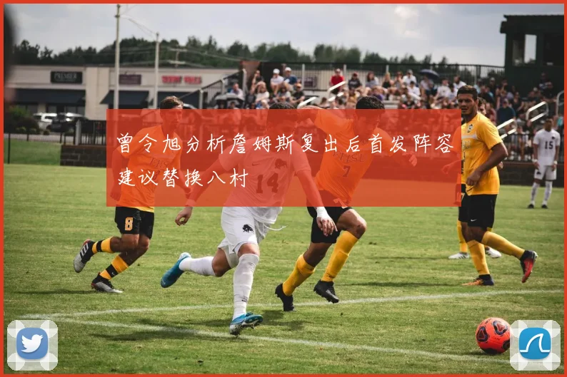 曾令旭分析詹姆斯复出后首发阵容建议替换八村塁
