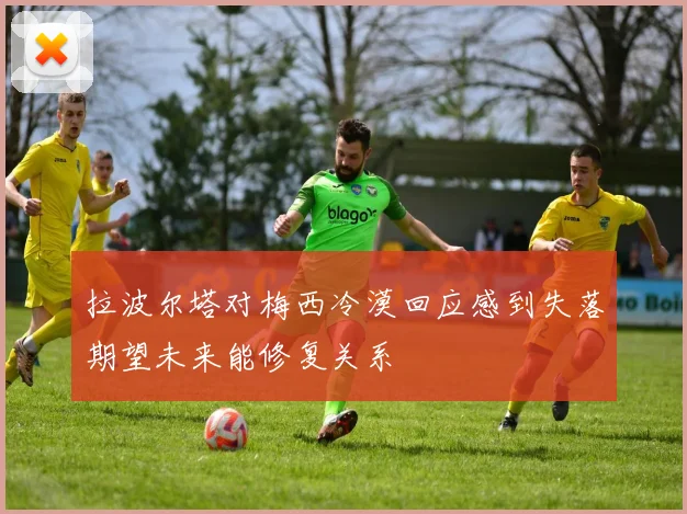拉波尔塔对梅西冷漠回应感到失落期望未来能修复关系