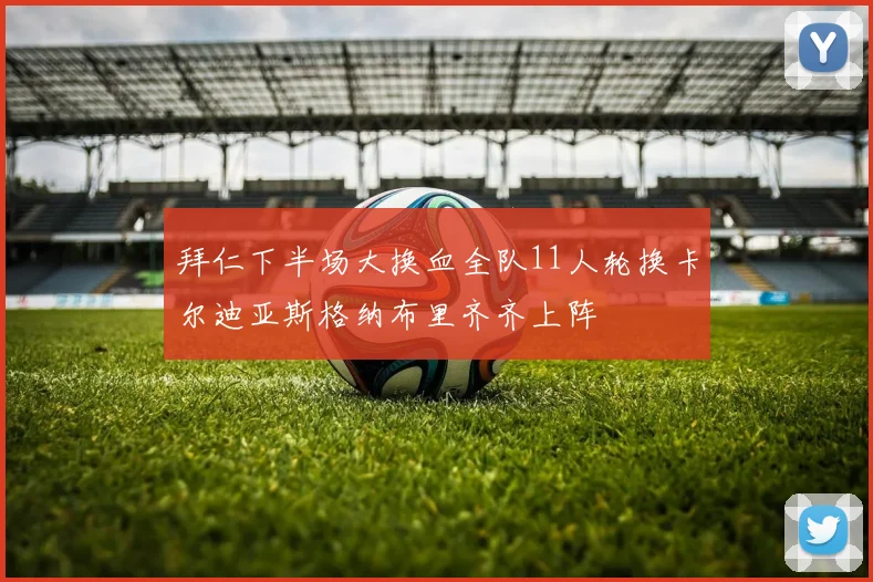 拜仁下半场大换血全队11人轮换卡尔迪亚斯格纳布里齐齐上阵