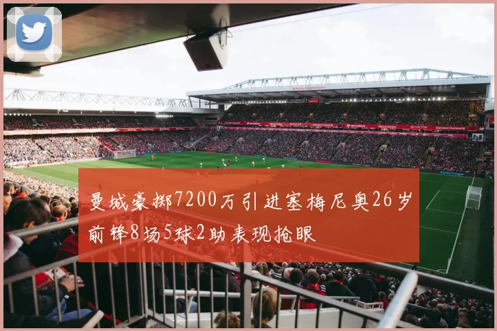 曼城豪掷7200万引进塞梅尼奥26岁前锋8场5球2助表现抢眼