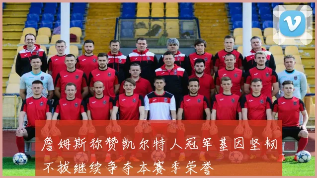 詹姆斯称赞凯尔特人冠军基因坚韧不拔继续争夺本赛季荣誉