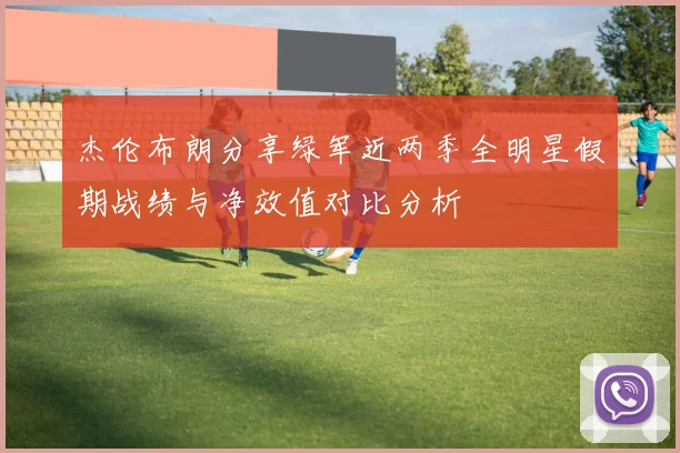 杰伦布朗分享绿军近两季全明星假期战绩与净效值对比分析