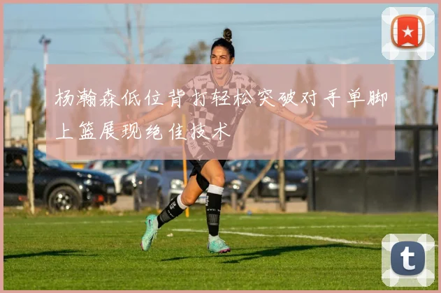 杨瀚森低位背打轻松突破对手单脚上篮展现绝佳技术