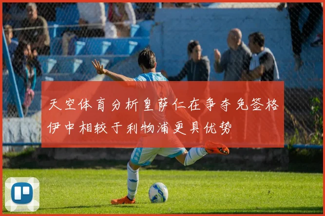 天空体育分析皇萨仁在争夺免签格伊中相较于利物浦更具优势