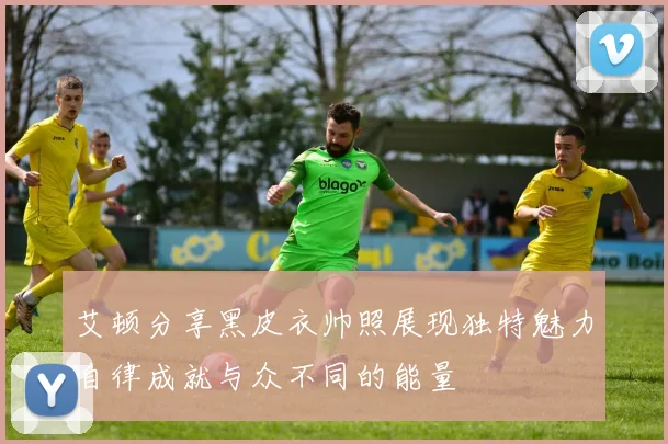 艾顿分享黑皮衣帅照展现独特魅力自律成就与众不同的能量
