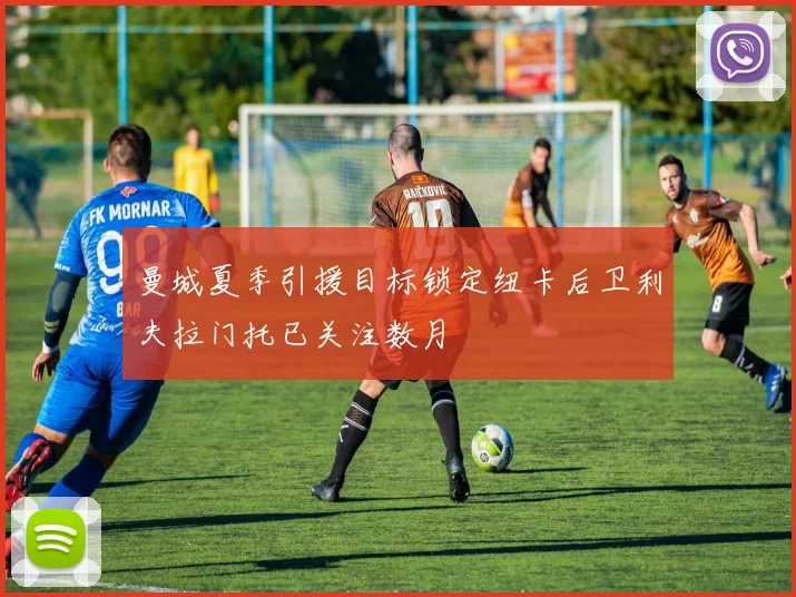 曼城夏季引援目标锁定纽卡后卫利夫拉门托已关注数月