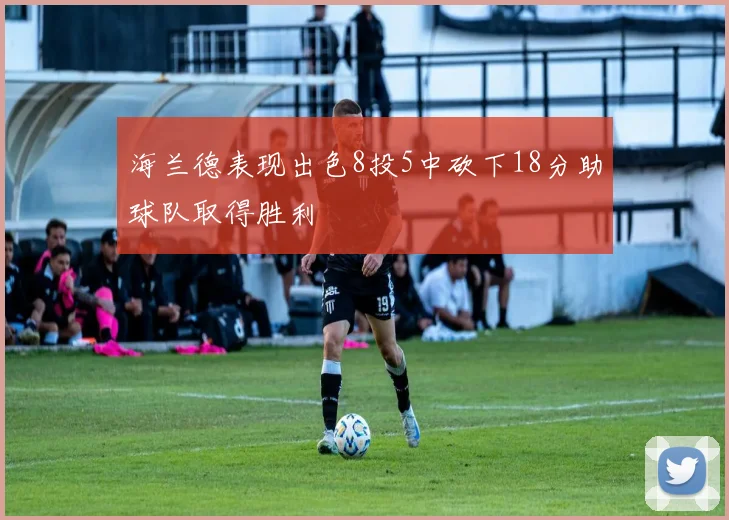 海兰德表现出色8投5中砍下18分助球队取得胜利