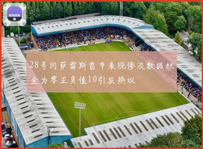 28号冈萨雷斯首节表现惨淡数据栏全为零正负值10引发热议