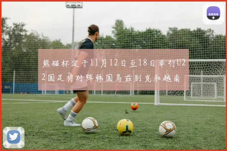 熊猫杯定于11月12日至18日举行U22国足将对阵韩国乌兹别克和越南
