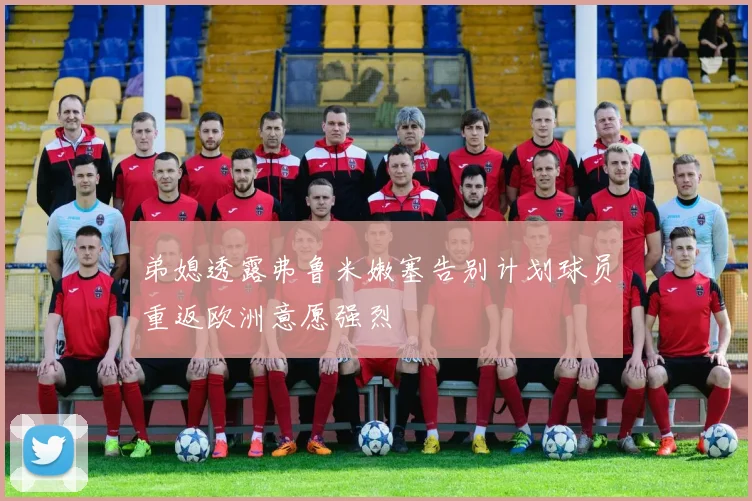 弟媳透露弗鲁米嫩塞告别计划球员重返欧洲意愿强烈