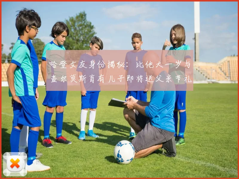 哈登女友身份揭秘：比他大一岁与查尔莫斯育有儿子即将送父亲节礼物