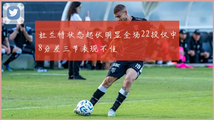 杜兰特状态起伏明显全场22投仅中8分差三节表现不佳