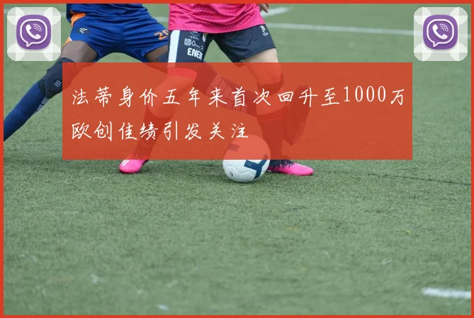 法蒂身价五年来首次回升至1000万欧创佳绩引发关注
