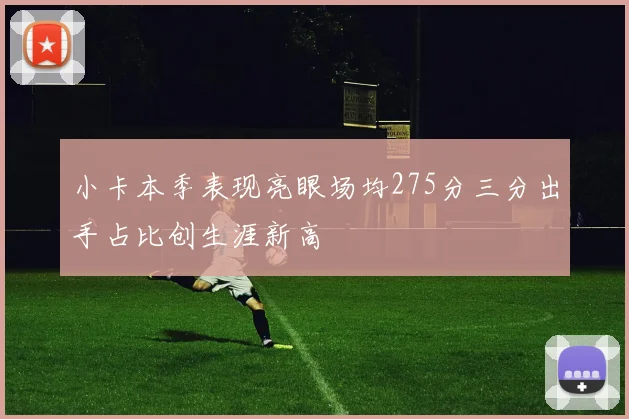 小卡本季表现亮眼场均275分三分出手占比创生涯新高