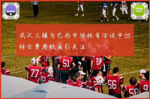 武汉三镇与巴西中场林肯洽谈中但转会费用较高引关注