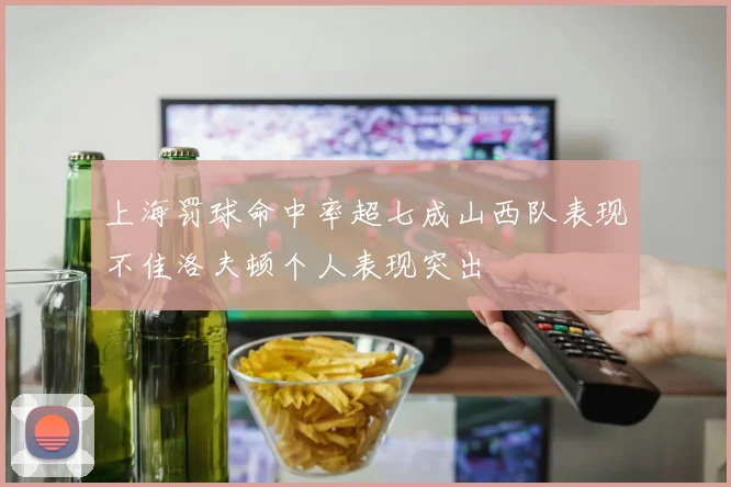 上海罚球命中率超七成山西队表现不佳洛夫顿个人表现突出