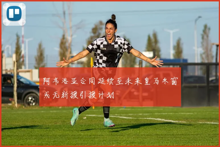 阿韦洛亚合同延续至未来皇马冬窗或无新援引援计划