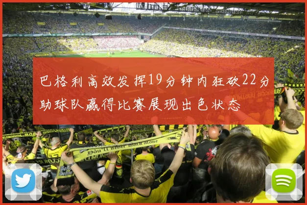 巴格利高效发挥19分钟内狂砍22分助球队赢得比赛展现出色状态