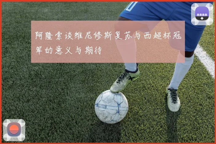 阿隆索谈维尼修斯复苏与西超杯冠军的意义与期待