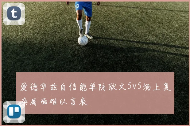 爱德华兹自信能单防欧文5v5场上复杂局面难以言表