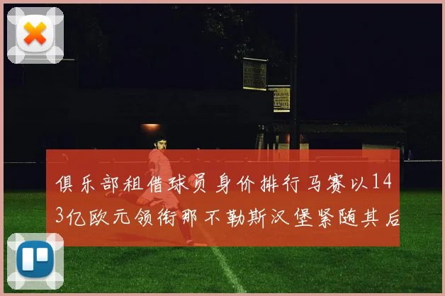 俱乐部租借球员身价排行马赛以143亿欧元领衔那不勒斯汉堡紧随其后