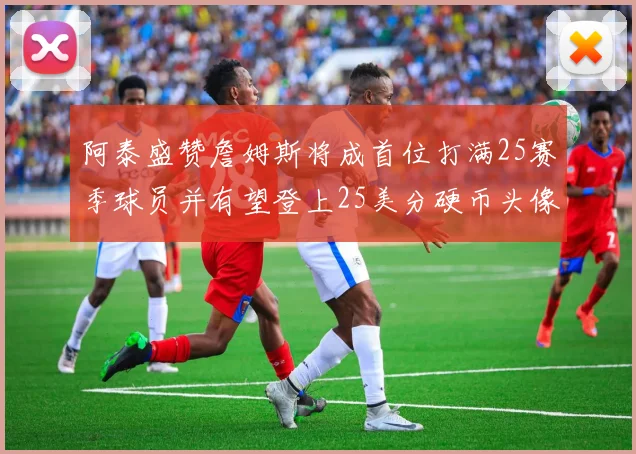 阿泰盛赞詹姆斯将成首位打满25赛季球员并有望登上25美分硬币头像