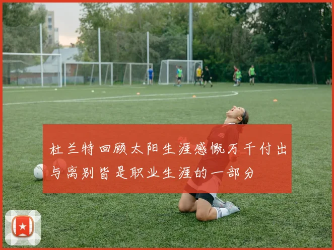 杜兰特回顾太阳生涯感慨万千付出与离别皆是职业生涯的一部分