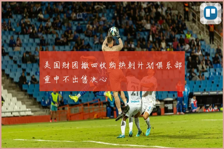 美国财团撤回收购热刺计划俱乐部重申不出售决心
