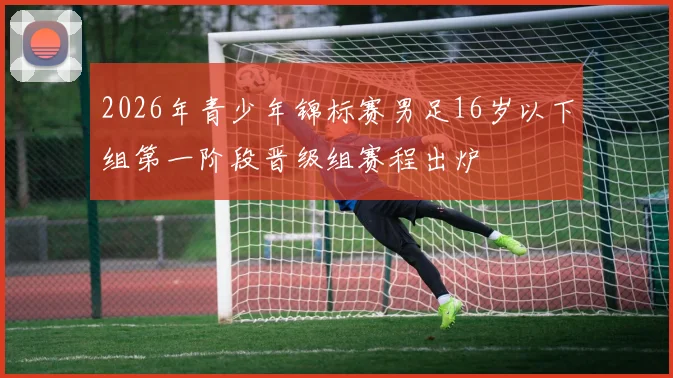 2026年青少年锦标赛男足16岁以下组第一阶段晋级组赛程出炉