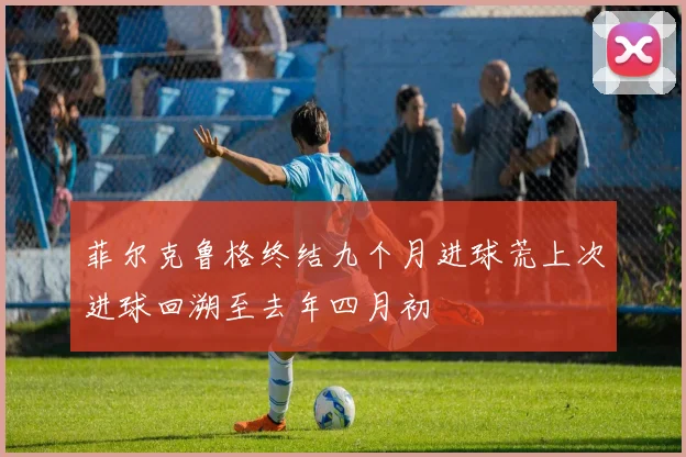 菲尔克鲁格终结九个月进球荒上次进球回溯至去年四月初