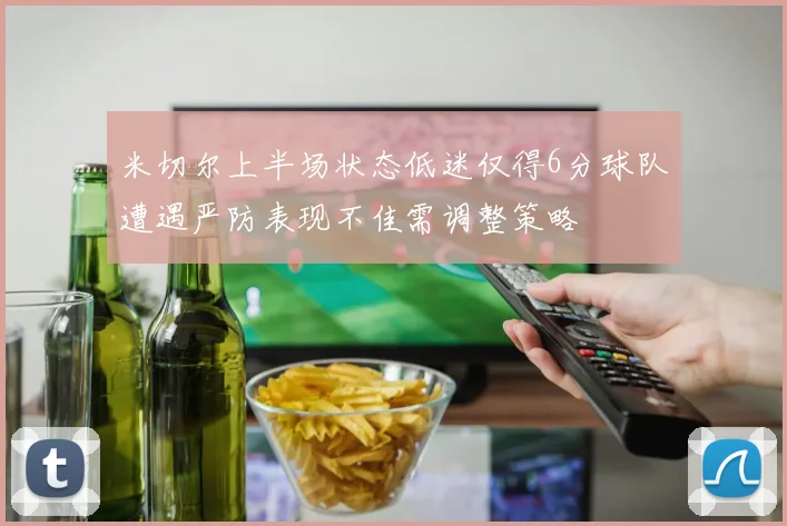 米切尔上半场状态低迷仅得6分球队遭遇严防表现不佳需调整策略