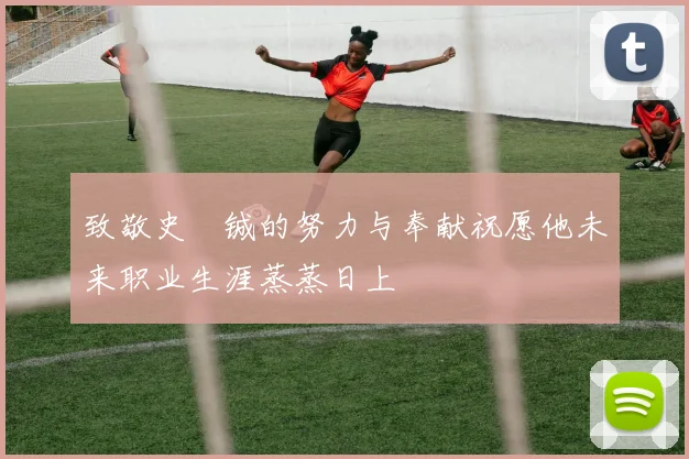 致敬史堉铖的努力与奉献祝愿他未来职业生涯蒸蒸日上