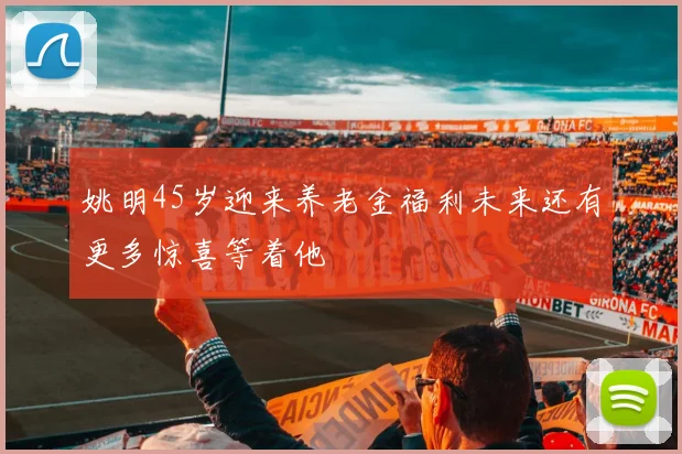 姚明45岁迎来养老金福利未来还有更多惊喜等着他