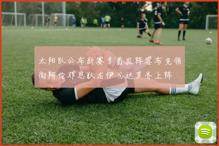 太阳队公布新赛季首发阵容布克领衔阿伦邓恩狄龙伊戈达罗齐上阵