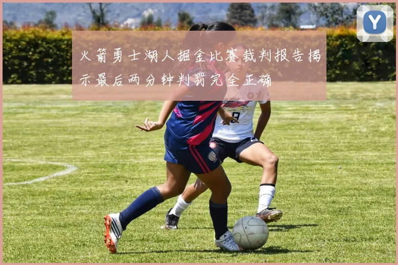 火箭勇士湖人掘金比赛裁判报告揭示最后两分钟判罚完全正确