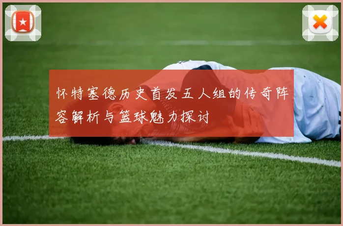 怀特塞德历史首发五人组的传奇阵容解析与篮球魅力探讨